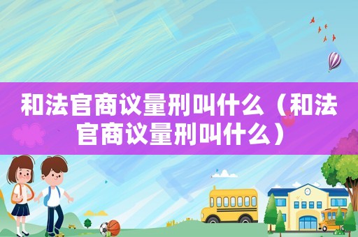 和法官商議量刑叫什么（和法官商議量刑叫什么）