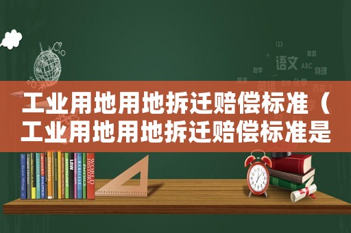工業用地用地拆遷賠償標準（工業用地用地拆遷賠償標準是多少）