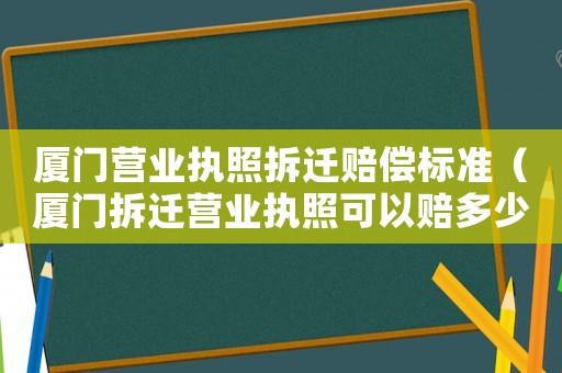 廈門營業(yè)執(zhí)照拆遷賠償標(biāo)準(zhǔn)（廈門拆遷營業(yè)執(zhí)照可以賠多少錢）