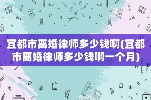 宜都市離婚律師多少錢啊(宜都市離婚律師多少錢啊一個月)