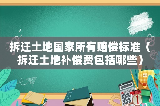 拆遷土地國家所有賠償標準（拆遷土地補償費包括哪些）