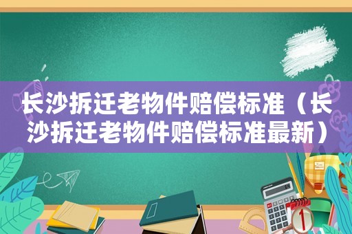 長沙拆遷老物件賠償標準（長沙拆遷老物件賠償標準最新）