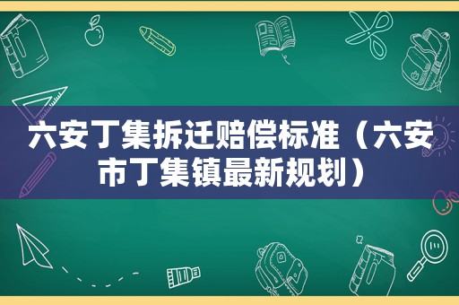 六安丁集拆遷賠償標準（六安市丁集鎮最新規劃）