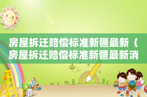 房屋拆遷賠償標準新疆最新（房屋拆遷賠償標準新疆最新消息）