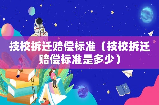 技校拆遷賠償標準（技校拆遷賠償標準是多少）