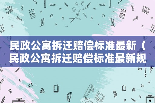 民政公寓拆遷賠償標(biāo)準(zhǔn)最新（民政公寓拆遷賠償標(biāo)準(zhǔn)最新規(guī)定）