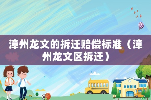 漳州龍文的拆遷賠償標準（漳州龍文區拆遷）