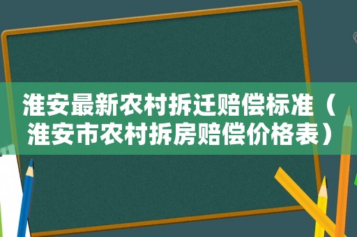 淮安最新農村拆遷賠償標準（淮安市農村拆房賠償價格表）