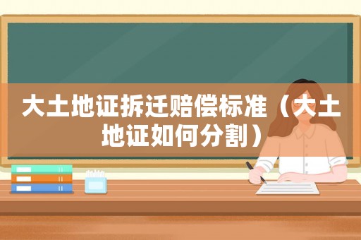 大土地證拆遷賠償標準（大土地證如何分割）