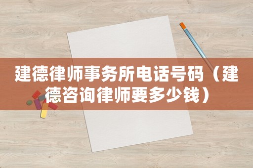 建德律師事務(wù)所電話號(hào)碼（建德咨詢律師要多少錢）