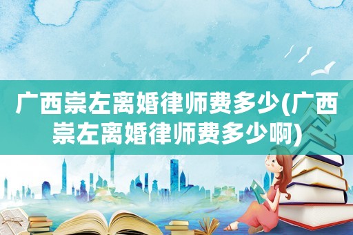 廣西崇左離婚律師費多少(廣西崇左離婚律師費多少啊)