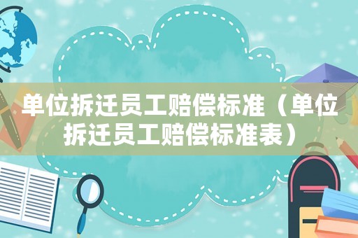 單位拆遷員工賠償標準（單位拆遷員工賠償標準表）