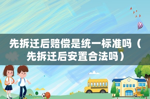 先拆遷后賠償是統一標準嗎（先拆遷后安置合法嗎）