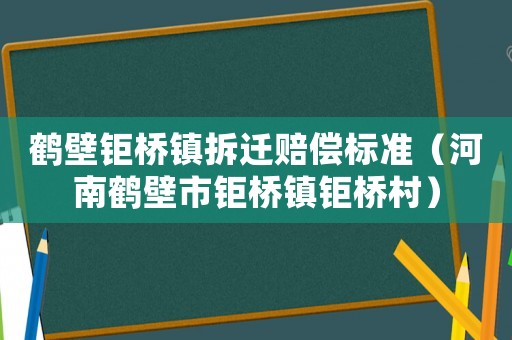 鶴壁鉅橋鎮(zhèn)拆遷賠償標(biāo)準(zhǔn)（河南鶴壁市鉅橋鎮(zhèn)鉅橋村）