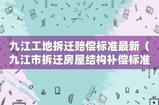 九江工地拆遷賠償標準最新（九江市拆遷房屋結構補償標準）