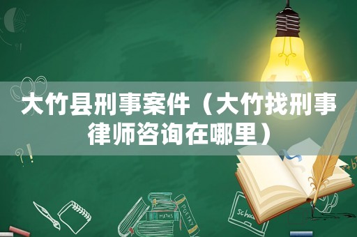大竹縣刑事案件（大竹找刑事律師咨詢在哪里）
