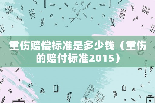 重傷賠償標準是多少錢（重傷的賠付標準2015）