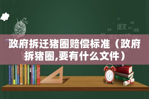 政府拆遷豬圈賠償標準（政府拆豬圈,要有什么文件）