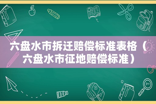 六盤水市拆遷賠償標準表格（六盤水市征地賠償標準）