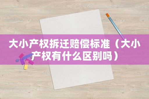 大小產(chǎn)權(quán)拆遷賠償標(biāo)準(zhǔn)（大小產(chǎn)權(quán)有什么區(qū)別嗎）