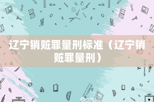 遼寧銷贓罪量刑標準（遼寧銷贓罪量刑）