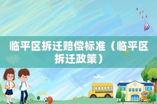 臨平區(qū)拆遷賠償標(biāo)準(zhǔn)（臨平區(qū)拆遷政策）
