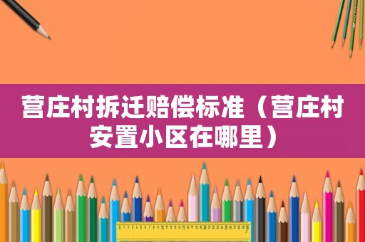 營莊村拆遷賠償標準（營莊村安置小區在哪里）