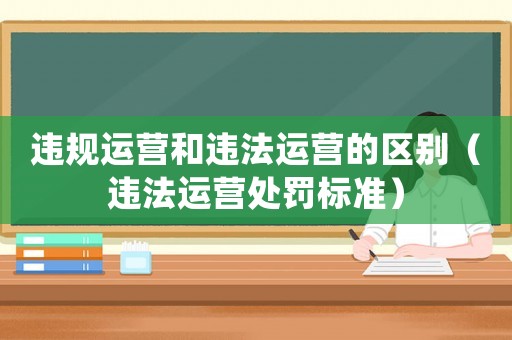 違規(guī)運(yùn)營和違法運(yùn)營的區(qū)別（違法運(yùn)營處罰標(biāo)準(zhǔn)）