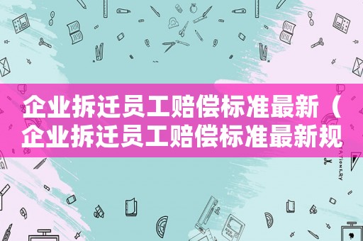 企業拆遷員工賠償標準最新（企業拆遷員工賠償標準最新規定）