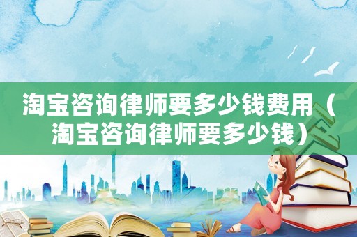 淘寶咨詢律師要多少錢費(fèi)用（淘寶咨詢律師要多少錢）
