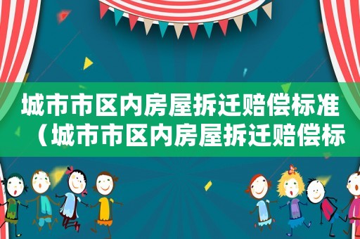 城市市區(qū)內(nèi)房屋拆遷賠償標(biāo)準(zhǔn)（城市市區(qū)內(nèi)房屋拆遷賠償標(biāo)準(zhǔn)表）