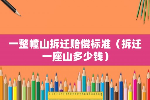 一整幢山拆遷賠償標(biāo)準(zhǔn)（拆遷一座山多少錢(qián)）
