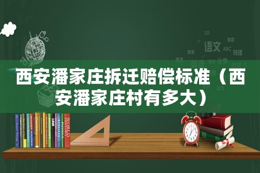 西安潘家莊拆遷賠償標準（西安潘家莊村有多大）