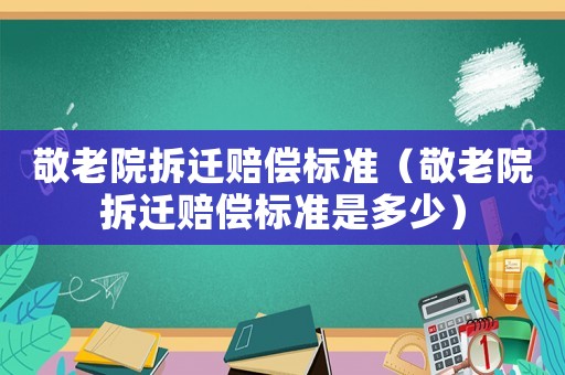 敬老院拆遷賠償標準（敬老院拆遷賠償標準是多少）