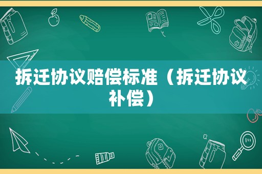 拆遷協議賠償標準（拆遷協議補償）