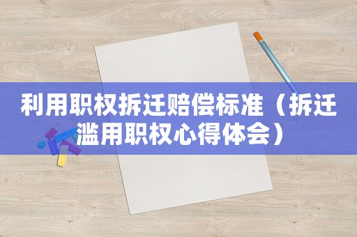 利用職權拆遷賠償標準（拆遷濫用職權心得體會）