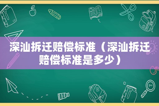 深汕拆遷賠償標準（深汕拆遷賠償標準是多少）