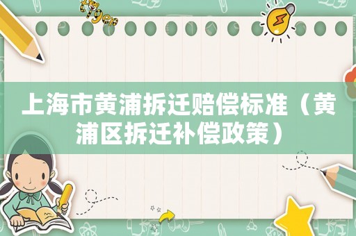上海市黃浦拆遷賠償標準（黃浦區(qū)拆遷補償政策）