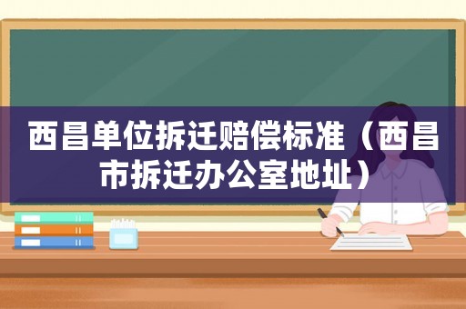 西昌單位拆遷賠償標(biāo)準(zhǔn)（西昌市拆遷辦公室地址）
