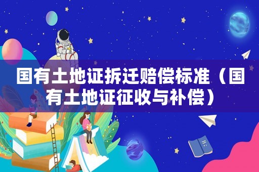 國有土地證拆遷賠償標準（國有土地證征收與補償）