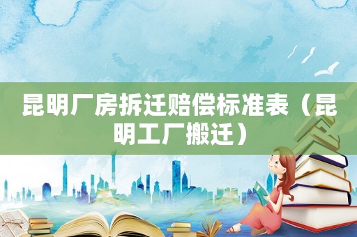昆明廠房拆遷賠償標準表（昆明工廠搬遷）