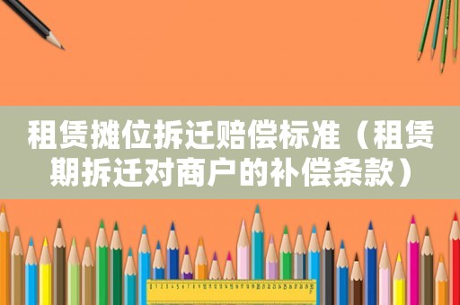 租賃攤位拆遷賠償標準（租賃期拆遷對商戶的補償條款）