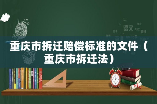 重慶市拆遷賠償標準的文件（重慶市拆遷法）