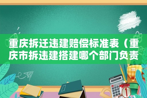 重慶拆遷違建賠償標(biāo)準(zhǔn)表（重慶市拆違建搭建哪個部門負(fù)責(zé)）