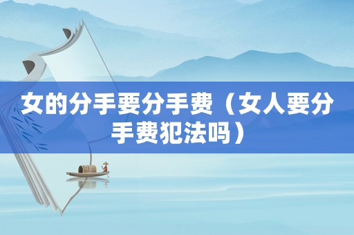 女的分手要分手費（女人要分手費犯法嗎）