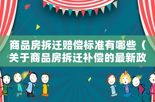 商品房拆遷賠償標準有哪些（關于商品房拆遷補償的最新政策）