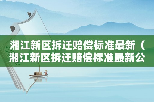 湘江新區(qū)拆遷賠償標(biāo)準(zhǔn)最新（湘江新區(qū)拆遷賠償標(biāo)準(zhǔn)最新公示）