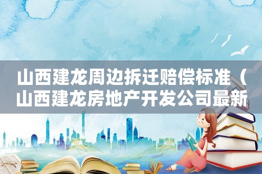 山西建龍周邊拆遷賠償標(biāo)準(zhǔn)（山西建龍房地產(chǎn)開發(fā)公司最新消息）