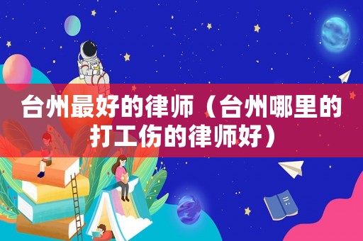 臺州最好的律師（臺州哪里的打工傷的律師好）
