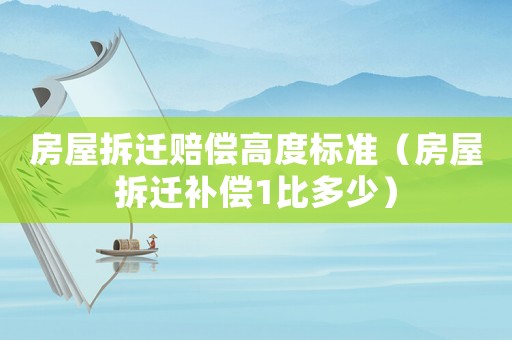 房屋拆遷賠償高度標準（房屋拆遷補償1比多少）
